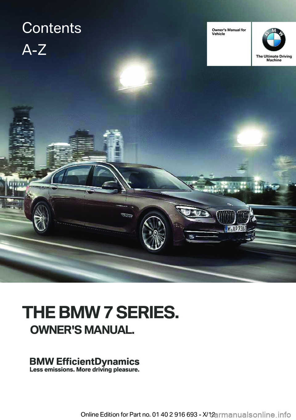 BMW 740I 2013  Owners Manual Owner's Manual for
Vehicle
THE BMW 7 SERIES.
OWNER'S MANUAL.
The Ultimate Driving Machine
THE BMW 7 SERIES.
OWNER'S MANUAL.
ContentsA-Z
Online Edition for Part no. 01 40 2 916 693 - X/12  
