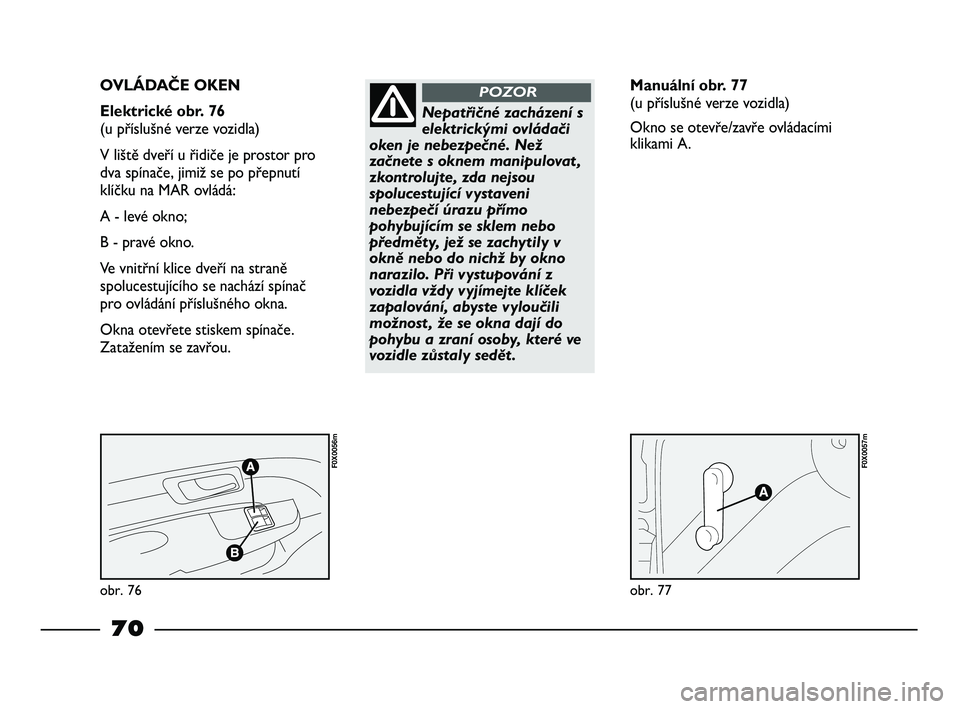 FIAT STRADA 2014  Návod k použití a údržbě (in Czech) obr. 76
F0X0056m
obr. 77
F0X0057m
OVLÁDAČE OKEN  
Elektrické obr. 76 
(u příslušné verze vozidla) 
V liště dveří u řidiče je prostor pro
dva spínače, jimiž se po přepnutí
klíčku na