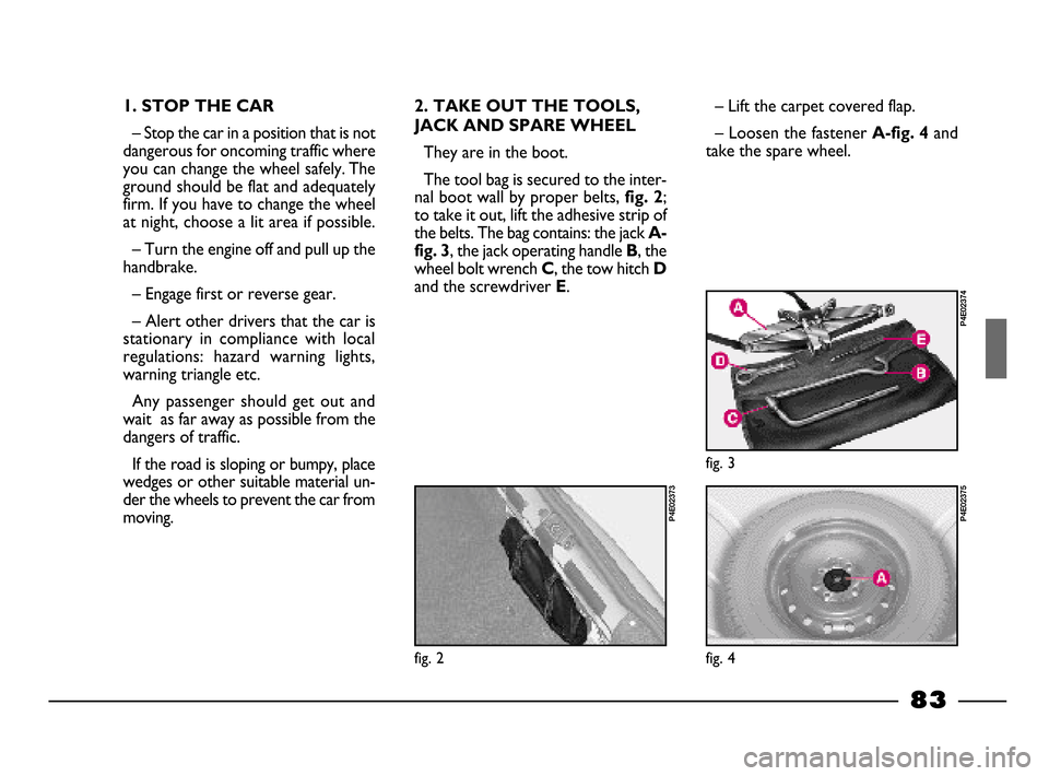 FIAT PALIO 2003 178 / 1.G India Version Owners Manual 83
1. STOP THE CAR
– Stop the car in a position that is not
dangerous for oncoming traffic where
you can change the wheel safely. The
ground should be flat and adequately
firm. If you have to change