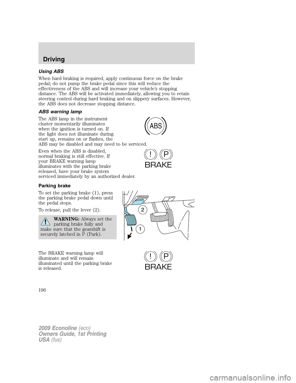 FORD E SERIES 2009 4.G Owners Manual Using ABS
When hard braking is required, apply continuous force on the brake
pedal; do not pump the brake pedal since this will reduce the
effectiveness of the ABS and will increase your vehicle’s s