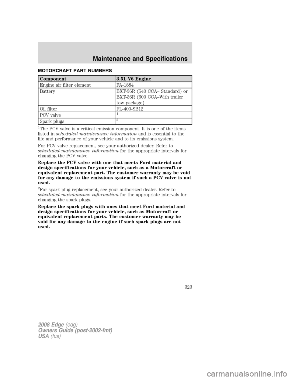 FORD EDGE 2008 1.G Owners Manual MOTORCRAFT PART NUMBERS
Component 3.5L V6 Engine
Engine air filter element FA-1884
Battery BXT-36R (540 CCA– Standard) or
BXT-36R (600 CCA–With trailer
tow package)
Oil filter FL-400-SB12
PCV valv