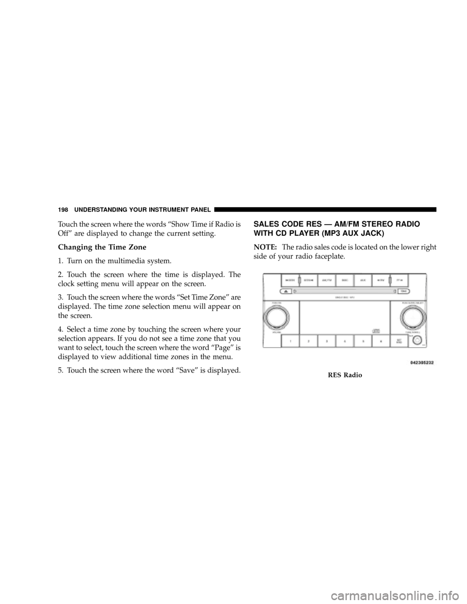 DODGE DAKOTA 2009 3.G Owners Manual Touch the screen where the words ªShow Time if Radio is
Offº are displayed to change the current setting.
Changing the Time Zone
1. Turn on the multimedia system.
2. Touch the screen where the time 