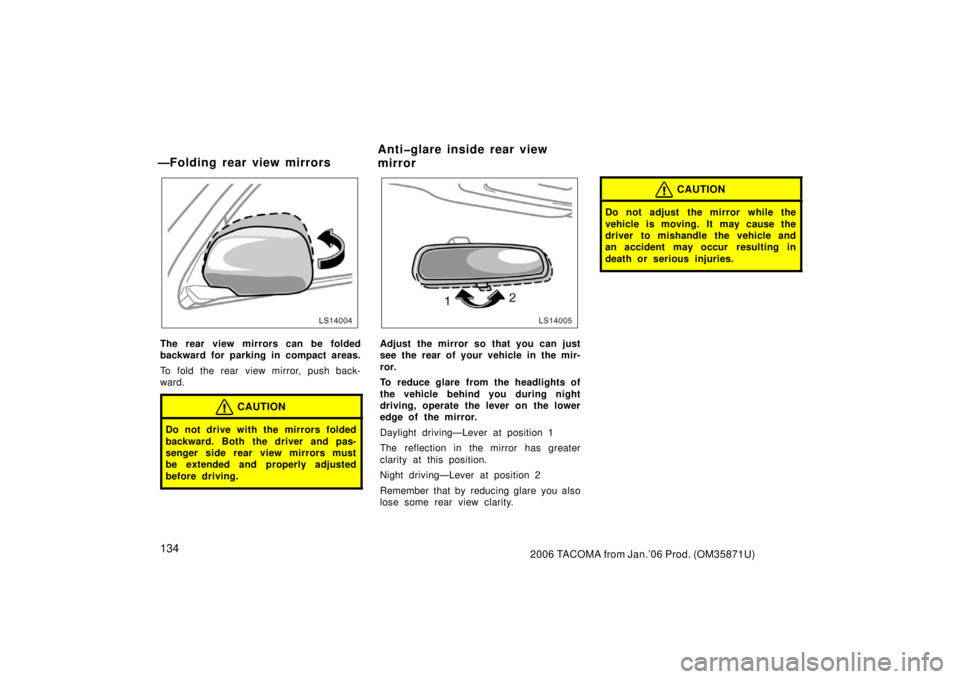 TOYOTA TACOMA 2006  Owners Manual (in English) 1342006 TACOMA from Jan.’06 Prod. (OM35871U)
LS14004
The rear view mirrors can be folded
backward for parking in compact areas.
To fold the rear view mirror, push back-
ward.
CAUTION
Do not drive wi