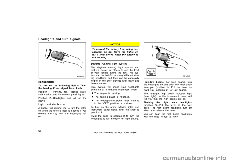 TOYOTA MR2 SPYDER 2004 W30 / 3.G Owners Manual 682004 MR2 from Feb. ’04 Prod. (OM17518U)
Headlights and turn signals
SB14009a
HEADLIGHTS
To turn on the following lights: Twist
the headlight/turn signal lever knob.
Position 1—Parking, tail, lic