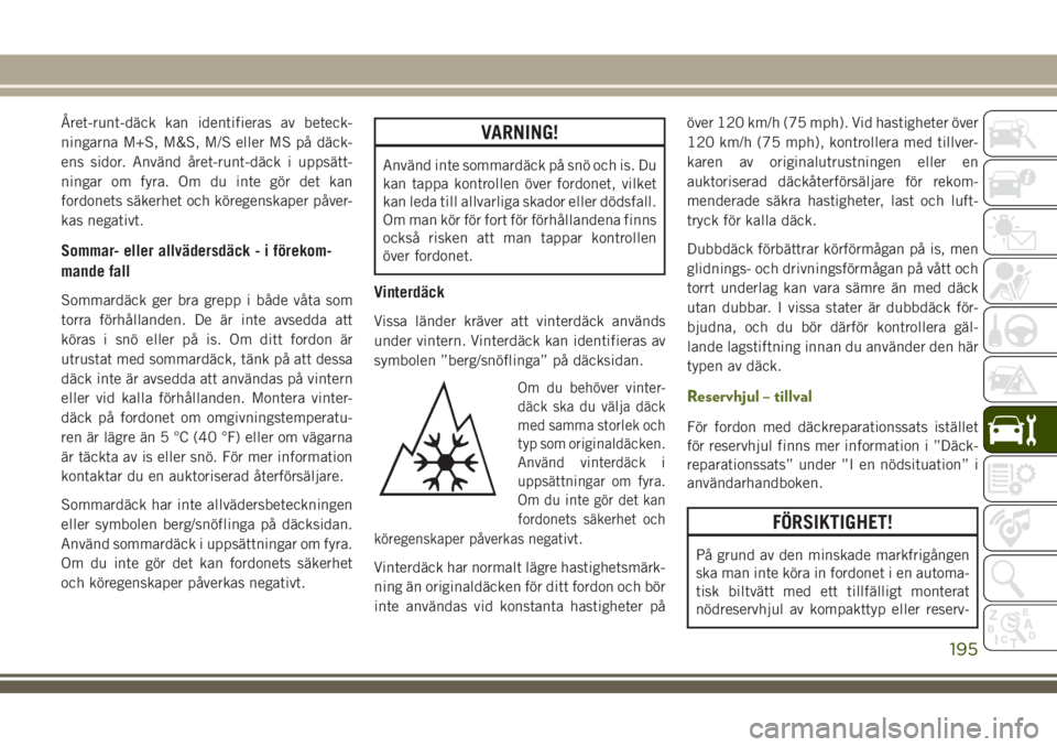 JEEP WRANGLER 2020  Drift- och underhållshandbok (in Swedish) Året-runt-däck kan identifieras av beteck-
ningarna M+S, M&S, M/S eller MS på däck-
ens sidor. Använd året-runt-däck i uppsätt-
ningar om fyra. Om du inte gör det kan
fordonets säkerhet och 