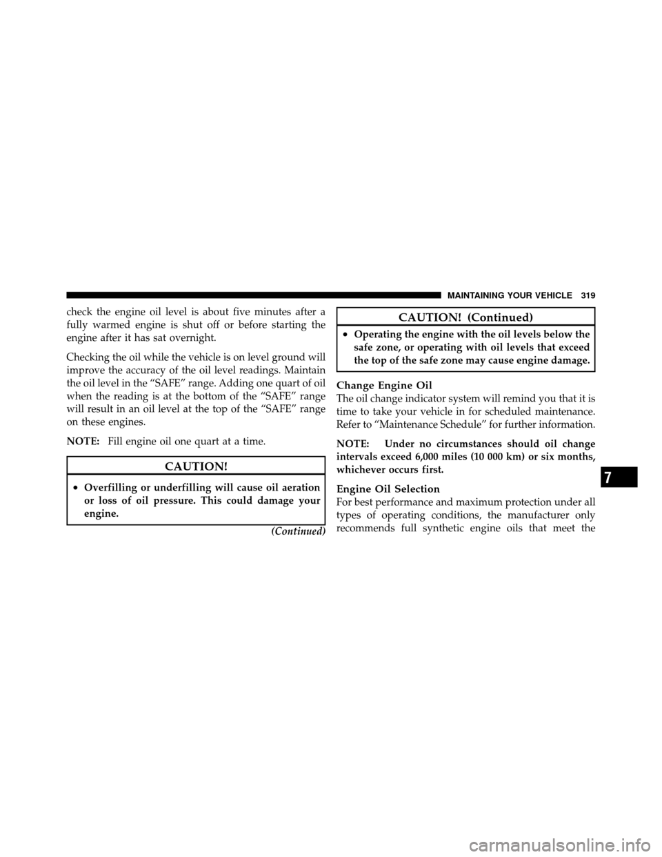 JEEP GRAND CHEROKEE 2010 WK / 3.G SRT Owners Manual check the engine oil level is about five minutes after a
fully warmed engine is shut off or before starting the
engine after it has sat overnight.
Checking the oil while the vehicle is on level ground