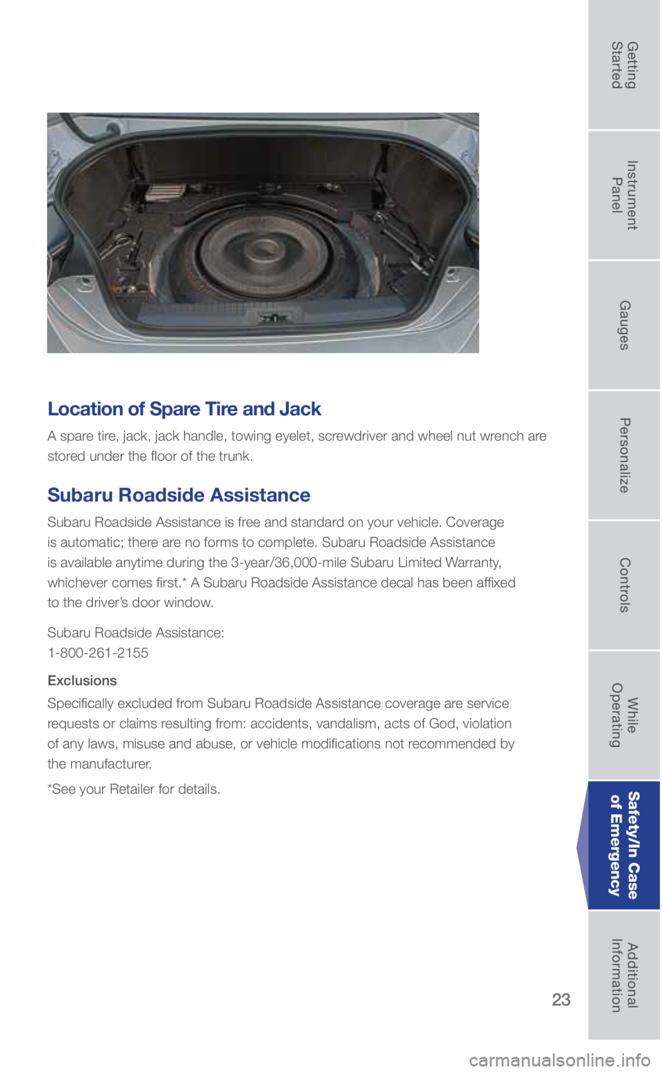 SUBARU BRZ 2019  Quick Guide 23
Location of Spare Tire and Jack
A spare tire, jack, jack handle, towing eyelet, screwdriver and wheel nut wrench are 
stored under the floor of the trunk.
Subaru Roadside Assistance
Subaru Roadside