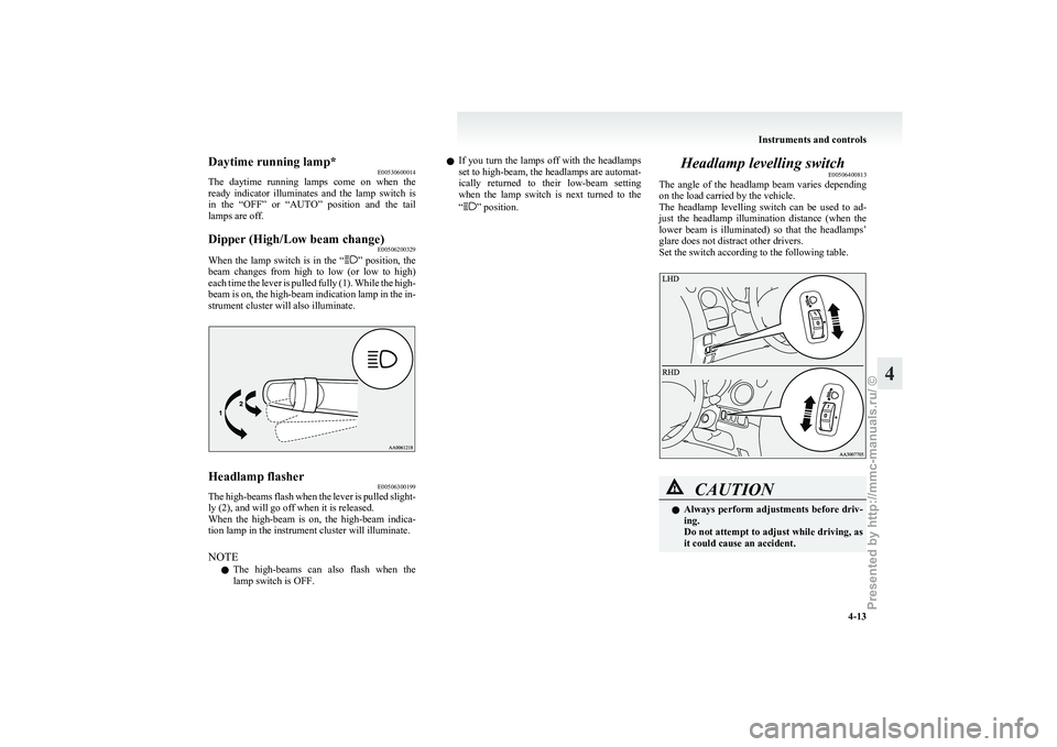 MITSUBISHI I-MIEV 2011  Owners Manual Daytime running lamp*
E00530600014
The 
daytime  running  lamps  come  on  when  the
ready  indicator  illuminates  and  the  lamp  switch  is
in  the  “OFF”  or  “AUTO”  position  and  the  t