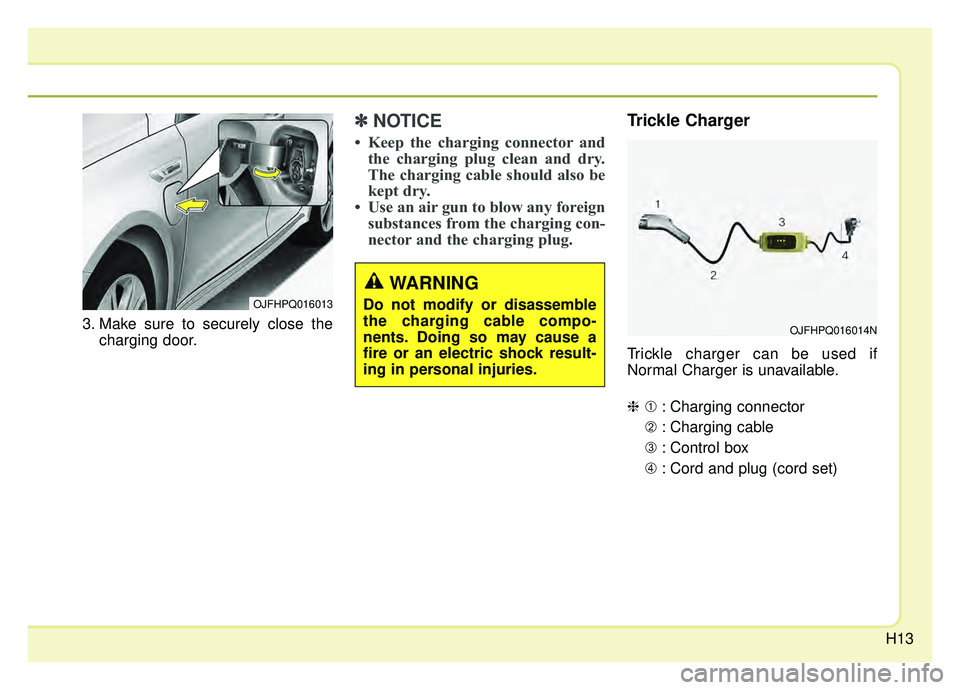 KIA OPTIMA PHEV 2019 User Guide H13
3. Make sure to securely close thecharging door.
✽ ✽NOTICE
• Keep the charging connector and
the charging plug clean and dry.
The charging cable should also be
kept dry.
• Use an air gun t