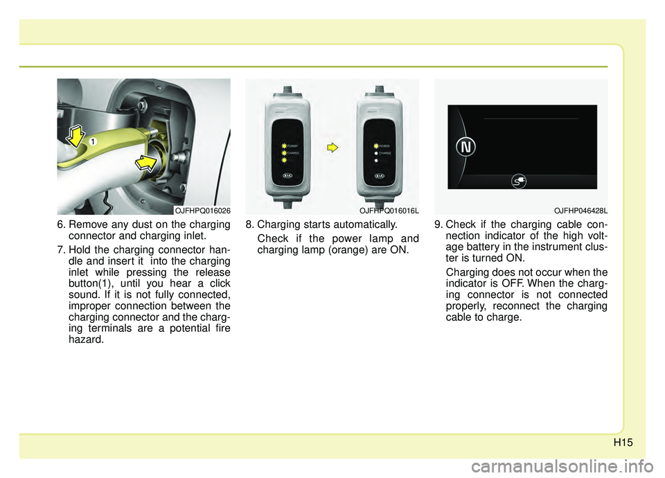 KIA OPTIMA PHEV 2019 User Guide H15
6. Remove any dust on the chargingconnector and charging inlet.
7. Hold the charging connector han- dle and insert it  into the charging
inlet while pressing the release
button(1), until you hear 
