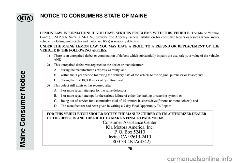KIA CADENZA 2019  Warranty and Consumer Information Guide 70Maine Consumer Notice
LEMON LAW INFORMATION: IF YOU HAVE SERIOUS PROBLEMS WITH THIS VEHICLE. The Maine “Lemon 
Law” (10 M.R.S.A. Sec’s. 1161-1169) provides free Attorney General arbitration fo