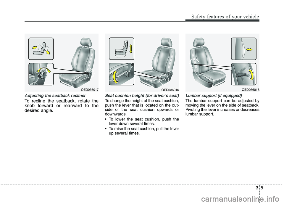 KIA CEED 2010  Owners Manual 35
Safety features of your vehicle
Adjusting the seatback recliner
To recline the seatback, rotate the 
knob forward or rearward to the
desired angle.
Seat cushion height (for driver’s seat)
To chan