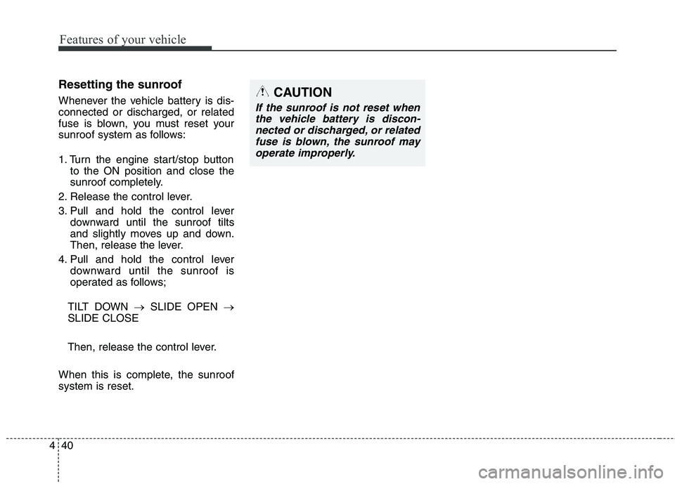 KIA QUORIS 2014  Owners Manual Features of your vehicle
40
4
Resetting the sunroof 
Whenever the vehicle battery is dis- connected or discharged, or related
fuse is blown, you must reset your
sunroof system as follows: 
1. Turn the