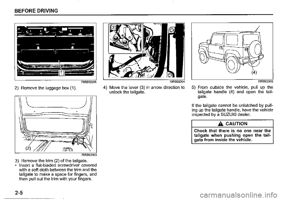 SUZUKI JIMNY 2021  Owners Manual BEFORE DRIVING 
2) Remove the luggage box (1 ). 
(2) 
3) Remove the trim (2) of the tailgate. • Insert a flat-bladed screwdriver covered with a soft cloth between the trim and the tailgate to make a