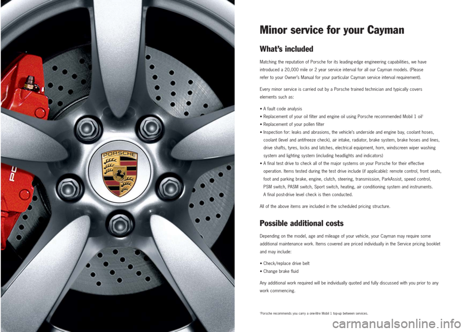 PORSCHE CAYMAN 2007 1.G Maintenance Information Manual Minor service for your CaymanWhat’s includedMatching the reputation of Porsche for its leading-edge engineering capabilities, we have
introduced a 20,000 mile or 2 year service interval for all our 