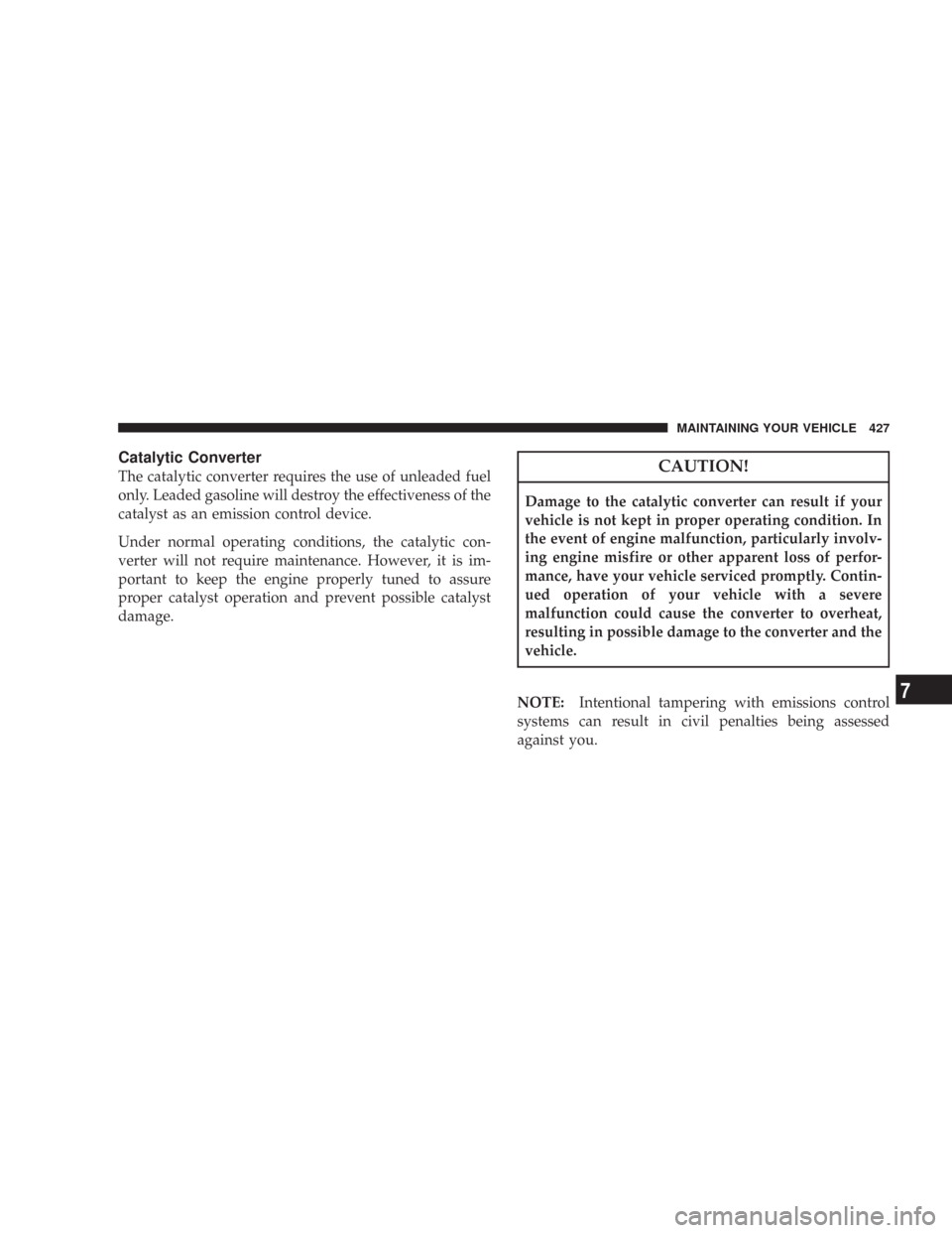 CHRYSLER 300 C 2008 1.G Owners Manual Catalytic Converter
The catalytic converter requires the use of unleaded fuel
only. Leaded gasoline will destroy the effectiveness of the
catalyst as an emission control device.
Under normal operating