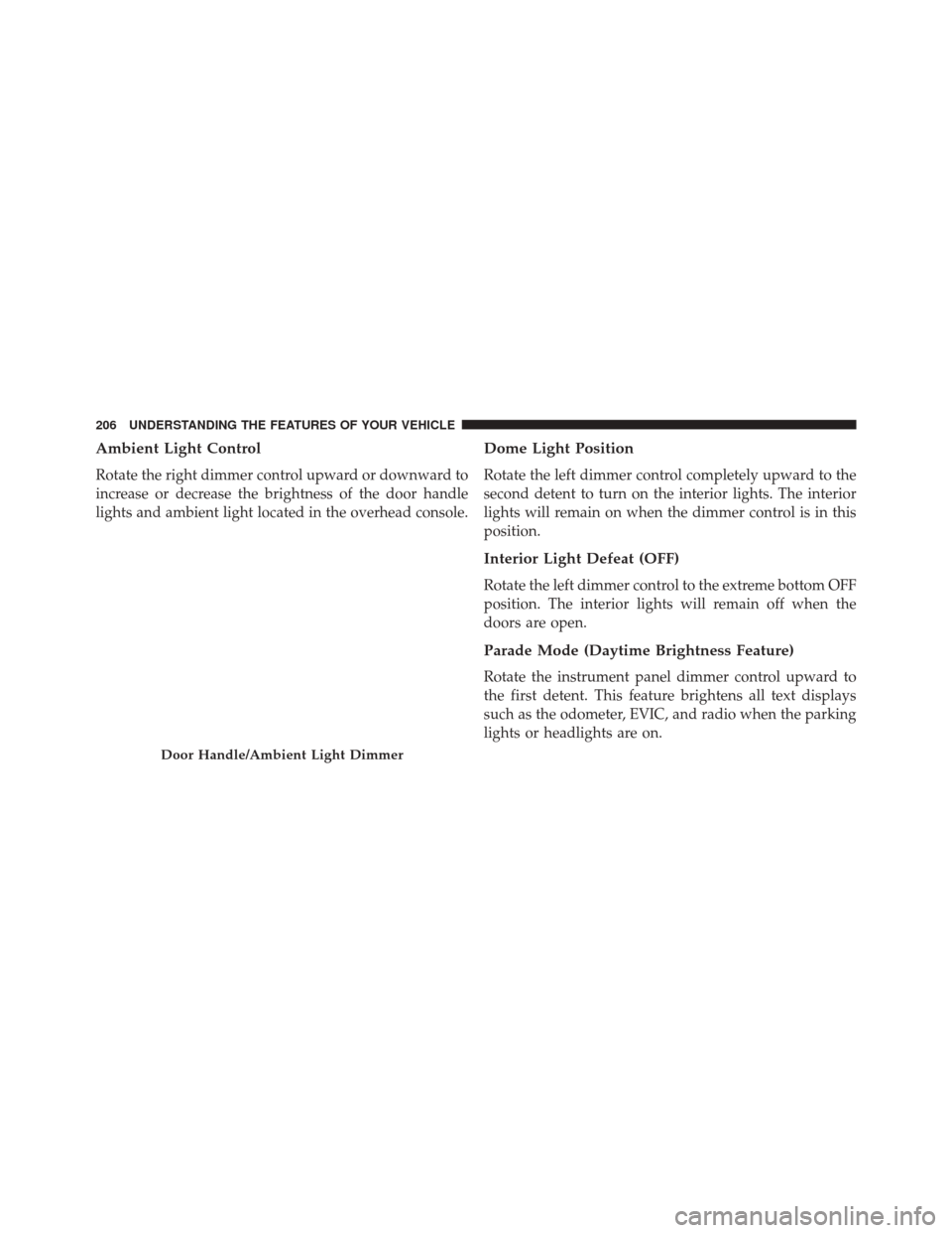 CHRYSLER 300 SRT 2014 2.G Owners Manual Ambient Light Control
Rotate the right dimmer control upward or downward to
increase or decrease the brightness of the door handle
lights and ambient light located in the overhead console.
Dome Light 