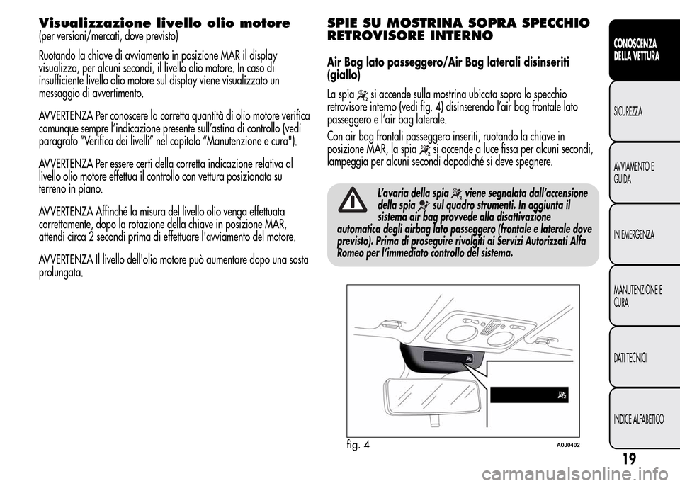 Alfa Romeo MiTo 2015  Manuale del proprietario (in Italian) Visualizzazione livello olio motore
(per versioni/mercati, dove previsto)
Ruotando la chiave di avviamento in posizione MAR il display
visualizza, per alcuni secondi, il livello olio motore. In caso d