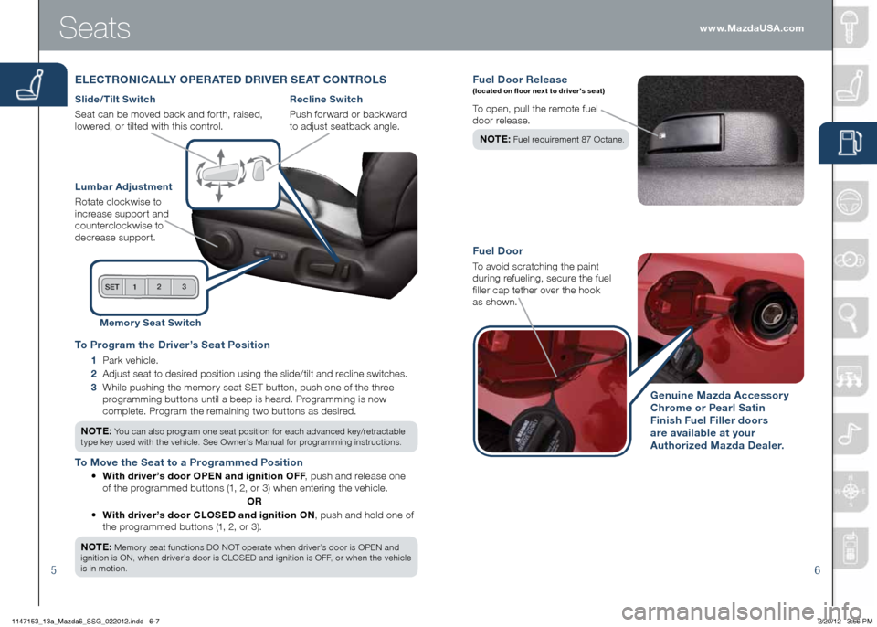 MAZDA MODEL 6 2013  Smart Start Guide (in English) 56
Fuel Door Rele ase (located on floor next to driver’s seat)
To open, pull the remote fuel   
door release.  
NOTE :
	Fuel	requirement	87	Octane.
Fuel Door
To avoid scratching the paint   
during 