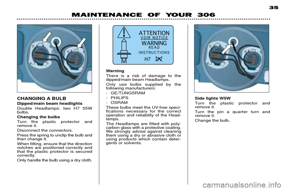 Peugeot 306 Dag 2002  Owners Manual ATTENTIONVOIR NOTICE
WARNING READ
INSTRUCTIONS
H7   UV  
MAINTENANCE OF YOUR 306 35
Side lights W5W 
Turn the plastic protector and  remove it.  
Turn the pin a quarter turn and  remove it. Change the