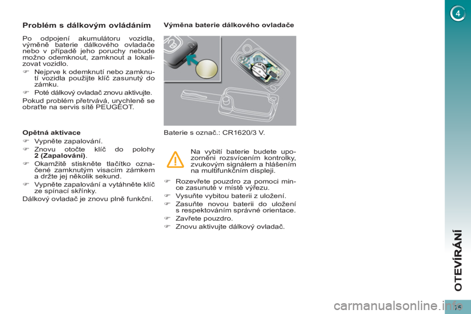 PEUGEOT 3008 2013  Návod na použití (in Czech) 75
OT
E
Problém s dálkovým ovládáním
  Po odpojení akumulátoru vozidla, 
výměně baterie dálkového ovladače 
nebo v případě jeho poruchy nebude 
možno odemknout, zamknout a lokali-
zo