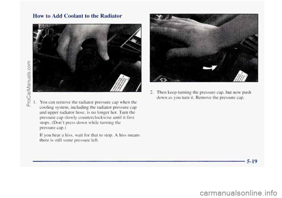 OLDSMOBILE BRAVADA 1998  Owners Manual How to  Add  Coolant to the Radiator 
I 
1. You can remove  the radiator  pressure  cap when the 
cooling  system,  including  the radiator pressure cap 
and upper radiator 
hose, is  no longer  hot. 