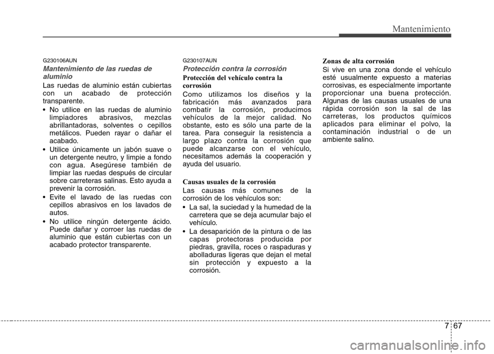 Hyundai H-1 (Grand Starex) 2011  Manual del propietario (in Spanish) 767
Mantenimiento
G230106AUN
Mantenimiento de las ruedas dealuminio
Las ruedas de aluminio están cubiertas con un acabado de protección
transparente. 
 No utilice en las ruedas de aluminio limpiador