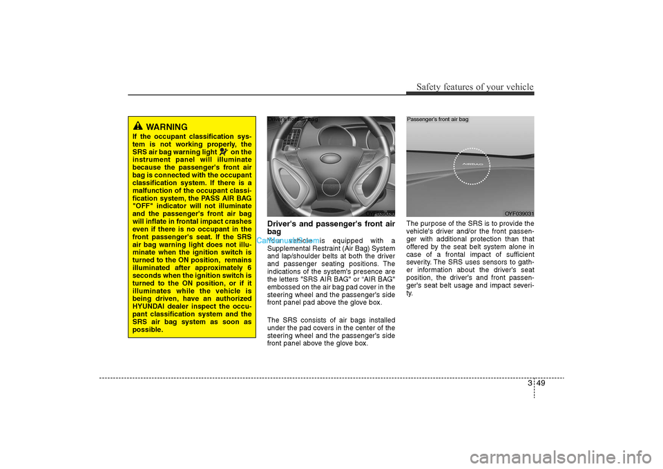 Hyundai Sonata 
349
Safety features of your vehicle
Drivers and passengers front air
bagYour vehicle is equipped with a
Supplemental Restraint (Air Bag) System
and lap/shoulder belts at both the driver
and passeng