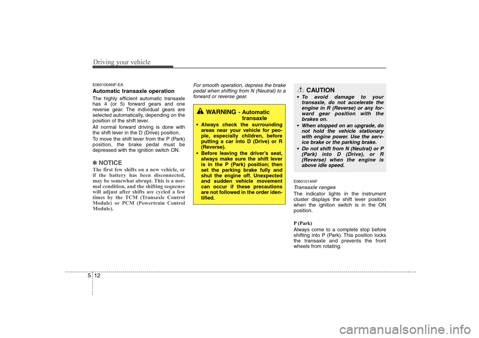 Hyundai Sonata Driving your vehicle
12
5
E060100ANF-EA 
Automatic transaxle operation 
The highly efficient automatic transaxle 
has 4 (or 5) forward gears and one
reverse gear. The individual gears are
selected aut
