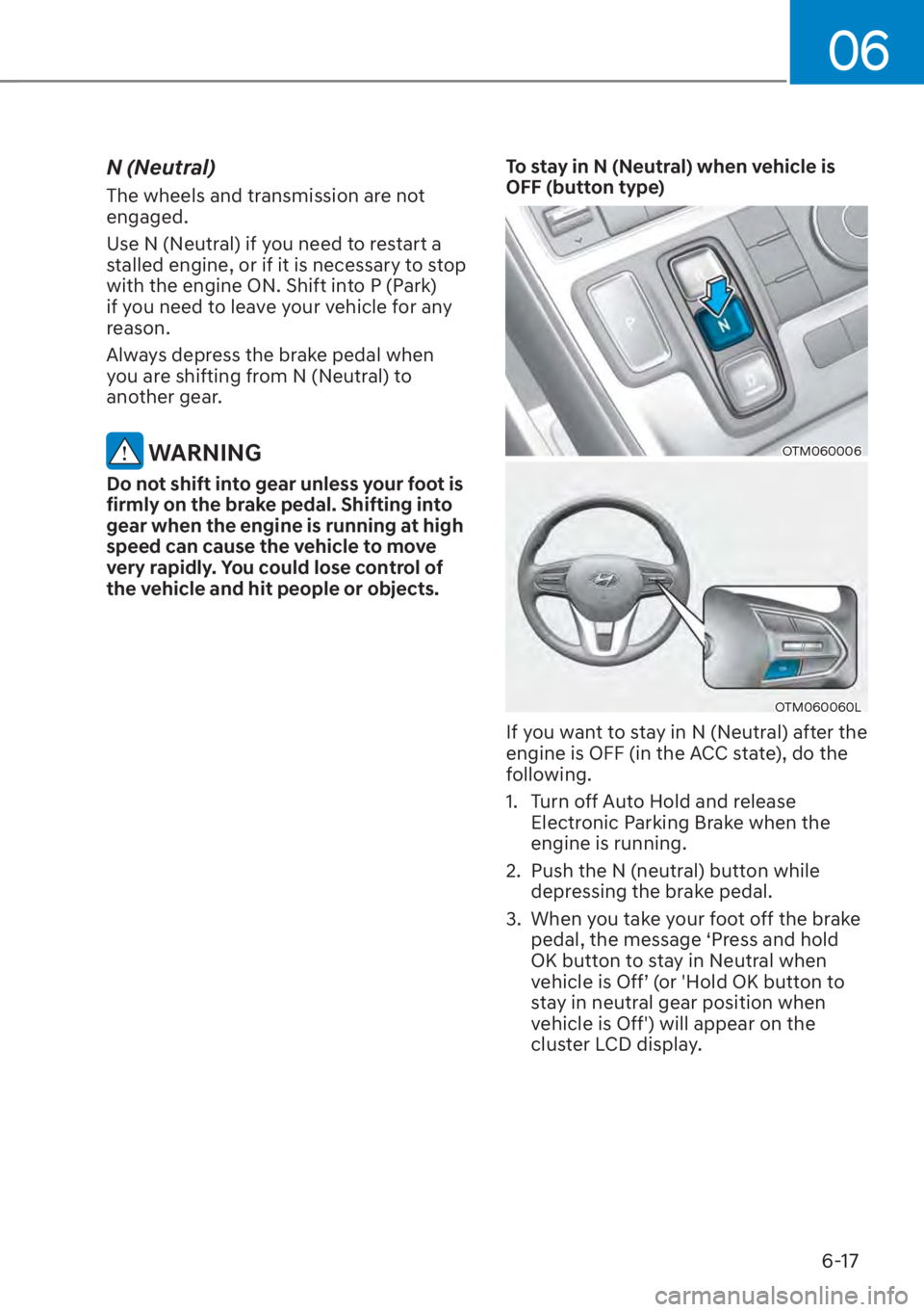 HYUNDAI SANTA FE 2023 Repair Manual 06
6-17
N (Neutral)
The wheels and transmission are not 
engaged.
Use N (Neutral) if you need to restart a 
stalled engine, or if it is necessary to stop 
with the engine ON. Shift into P (Park) 
if y