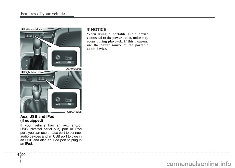 HYUNDAI I10 2018  Owners Manual Features of your vehicle
90 4
Aux, USB and iPod
(if equipped)
If your vehicle has an aux and/or
USB(universal serial bus) port or iPod
port, you can use an aux port to connect
audio devices and an USB