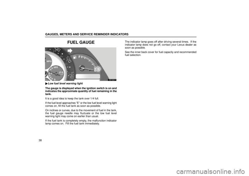 Lexus IS300 2002  Pictorial Index / LEXUS 2002 IS300 WAGON OWNERS MANUAL (OM53423U) GAUGES, METERS AND SERVICE REMINDER INDICATORS
38
FUEL GAUGE
SV13017
Low fuel level warning light
The gauge is displayed when the ignition switch is on and
indicates the approximate quantity of fuel 