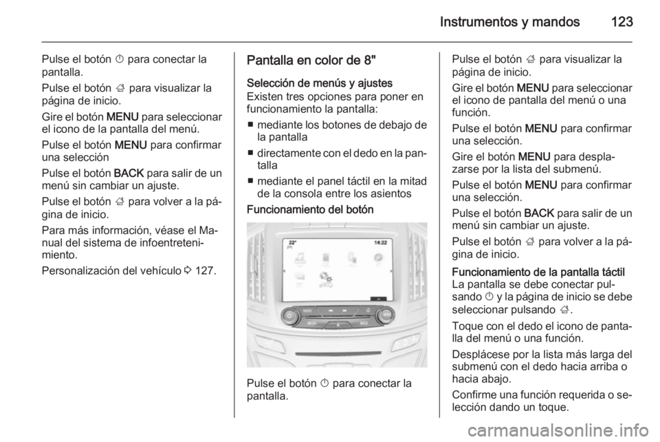 OPEL INSIGNIA 2014  Manual de Instrucciones (in Spanish) Instrumentos y mandos123
Pulse el botón X para conectar la
pantalla.
Pulse el botón  ; para visualizar la
página de inicio.
Gire el botón  MENU para seleccionar
el icono de la pantalla del menú.
