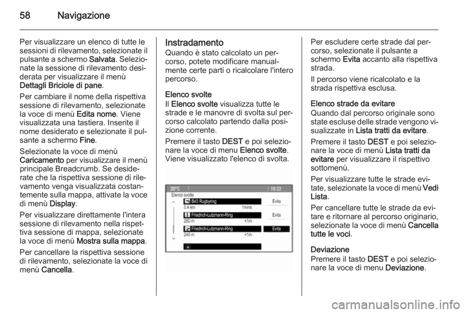 OPEL MERIVA 2015  Manuale del sistema Infotainment (in Italian) 58Navigazione
Per visualizzare un elenco di tutte lesessioni di rilevamento, selezionate il pulsante a schermo  Salvata. Selezio‐
nate la sessione di rilevamento desi‐ derata per visualizzare il m