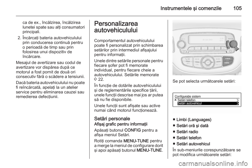 OPEL ADAM 2015  Manual de utilizare (in Romanian) Instrumentele şi comenzile105
ca de ex., încălzirea, încălzirea
lunetei spate sau alţi consumatori
principali.
2. Încărcaţi bateria autovehiculului prin conducerea continuă pentru
o perioad�