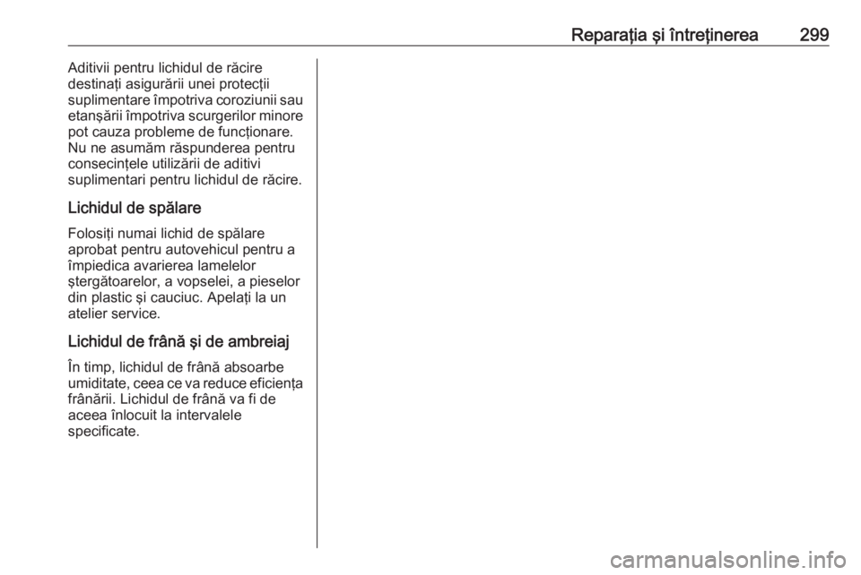 OPEL ASTRA K 2018  Manual de utilizare (in Romanian) Reparaţia şi întreţinerea299Aditivii pentru lichidul de răcire
destinaţi asigurării unei protecţii
suplimentare împotriva coroziunii sau
etanşării împotriva scurgerilor minore
pot cauza pr