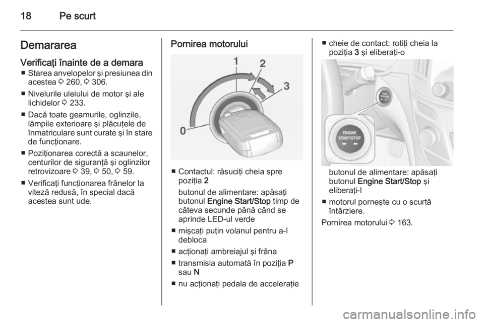 OPEL INSIGNIA 2014.5  Manual de utilizare (in Romanian) 18Pe scurtDemarareaVerificaţi înainte de a demara ■ Starea anvelopelor şi presiunea din
acestea  3 260,  3 306.
■ Nivelurile uleiului de motor şi ale lichidelor  3 233.
■ Dacă toate geamuri