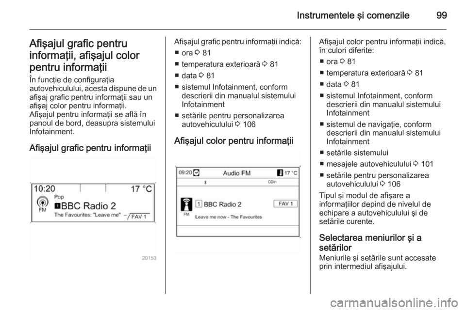 OPEL MOKKA 2014  Manual de utilizare (in Romanian) Instrumentele şi comenzile99Afişajul grafic pentru
informaţii, afişajul color
pentru informaţii
În funcţie de configuraţia
autovehiculului, acesta dispune de un afişaj grafic pentru informaţ