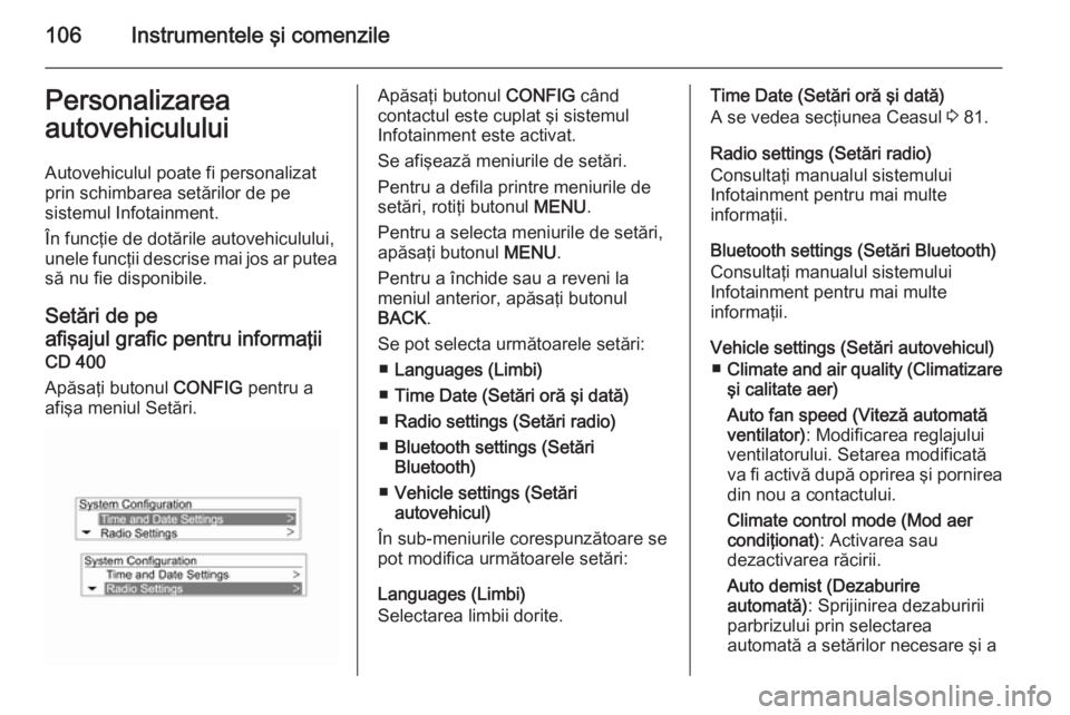 OPEL MOKKA 2014  Manual de utilizare (in Romanian) 106Instrumentele şi comenzilePersonalizareaautovehiculului
Autovehiculul poate fi personalizat
prin schimbarea setărilor de pe
sistemul Infotainment.
În funcţie de dotările autovehiculului,
unele