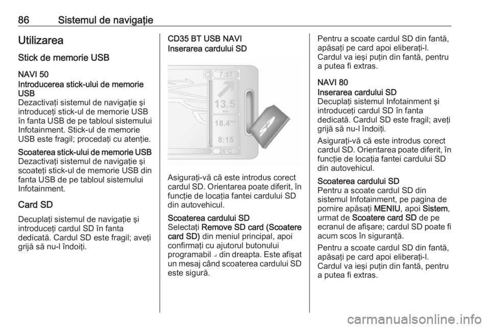 OPEL VIVARO B 2016  Manual pentru sistemul Infotainment (in Romanian) 86Sistemul de navigaţieUtilizareaStick de memorie USB
NAVI 50Introducerea stick-ului de memorie
USB
Dezactivaţi sistemul de navigaţie şi
introduceţi stick-ul de memorie USB
în fanta USB de pe ta