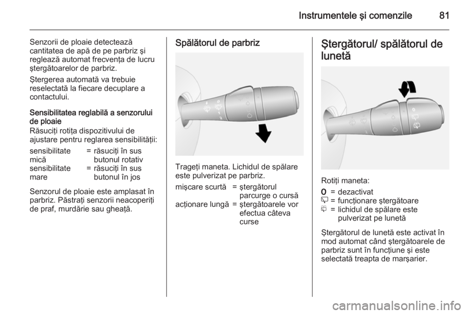 OPEL VIVARO B 2015.5  Manual de utilizare (in Romanian) Instrumentele şi comenzile81
Senzorii de ploaie detectează
cantitatea de apă de pe parbriz şi reglează automat frecvenţa de lucru
ştergătoarelor de parbriz.
Ştergerea automată va trebuie
res
