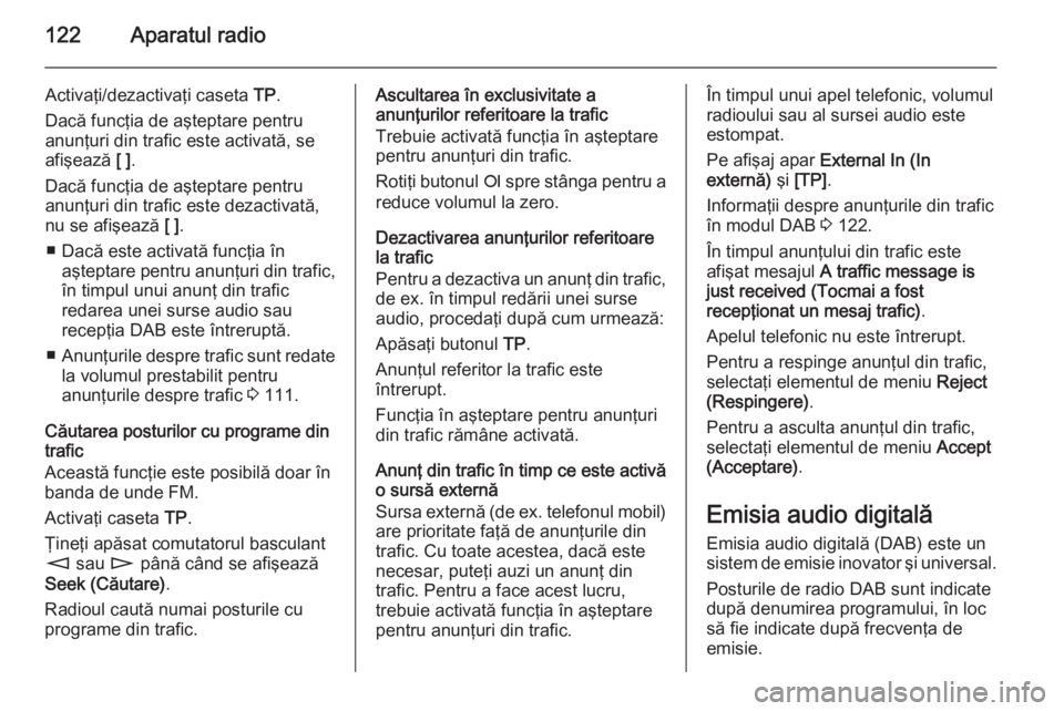 OPEL ZAFIRA B 2014.5  Manual pentru sistemul Infotainment (in Romanian) 122Aparatul radio
Activaţi/dezactivaţi caseta TP.
Dacă funcţia de aşteptare pentru
anunţuri din trafic este activată, se
afişează  [ ].
Dacă funcţia de aşteptare pentru anunţuri din trafi
