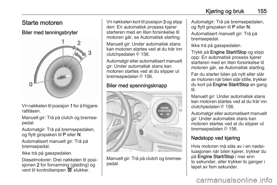 OPEL ASTRA K 2017  Instruksjonsbok Kjøring og bruk155Starte motoren
Biler med tenningsbryter
Vri nøkkelen til posisjon  1 for å frigjøre
rattlåsen.
Manuelt gir: Trå på clutch og bremse‐ pedal.
Automatgir: Trå på bremsepedale