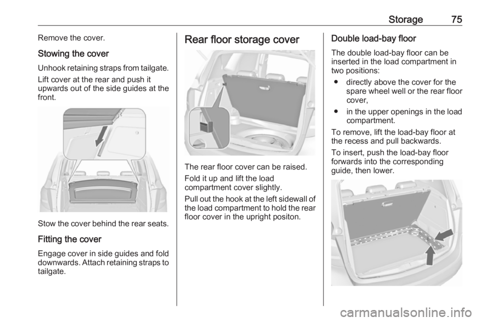 OPEL MERIVA 2017  Owners Manual Storage75Remove the cover.
Stowing the cover Unhook retaining straps from tailgate.
Lift cover at the rear and push it
upwards out of the side guides at the front.
Stow the cover behind the rear seats