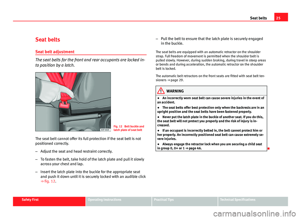 Seat Altea 2012  Owners Manual 25
Seat belts
Seat belts
Seat belt adjustment
The seat belts for the front and rear occupants are locked in-
to position by a latch.
Fig. 12  Belt buckle and
latch plate of seat belt
The seat belt can