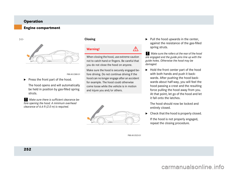 MERCEDES-BENZ SLR CLASS 2007  Owners Manual 252 Operation
Engine compartment
Press the front part of the hood.
The hood opens and will automatically 
be held in position by gas-filled spring 
struts.Closing
Pull the hood upwards in the center