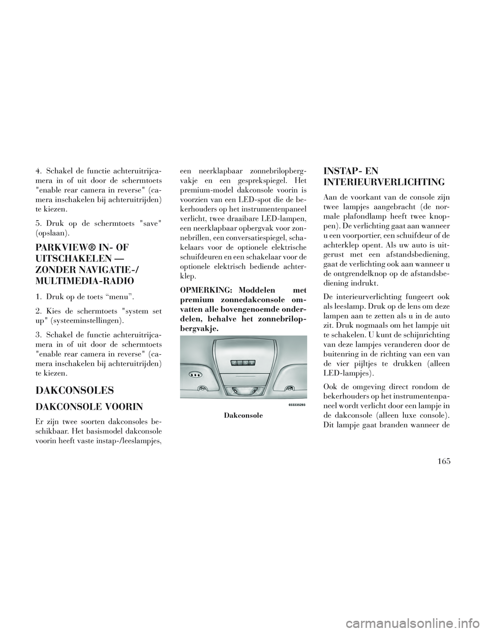 Lancia Voyager 2014  Instructieboek (in Dutch) 4. Schakel de functie achteruitrijca-
mera in of uit door de schermtoets
"enable rear camera in reverse" (ca-
mera inschakelen bij achteruitrijden)
te kiezen.
5. Druk op de schermtoets "save"
(opslaan