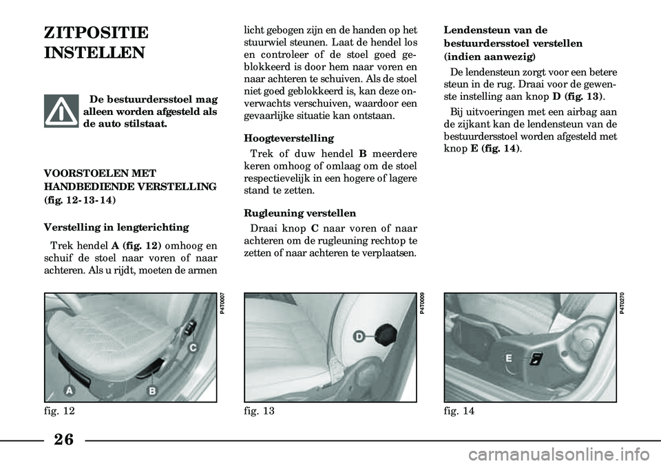 Lancia Lybra 2004  Instructieboek (in Dutch) 26
ZITPOSITIE 
INSTELLEN  licht gebogen zijn en de handen op het
stuurwiel steunen. Laat de hendel los
en controleer of de stoel goed ge-
blokkeerd is door hem naar voren en
naar achteren te schuiven.