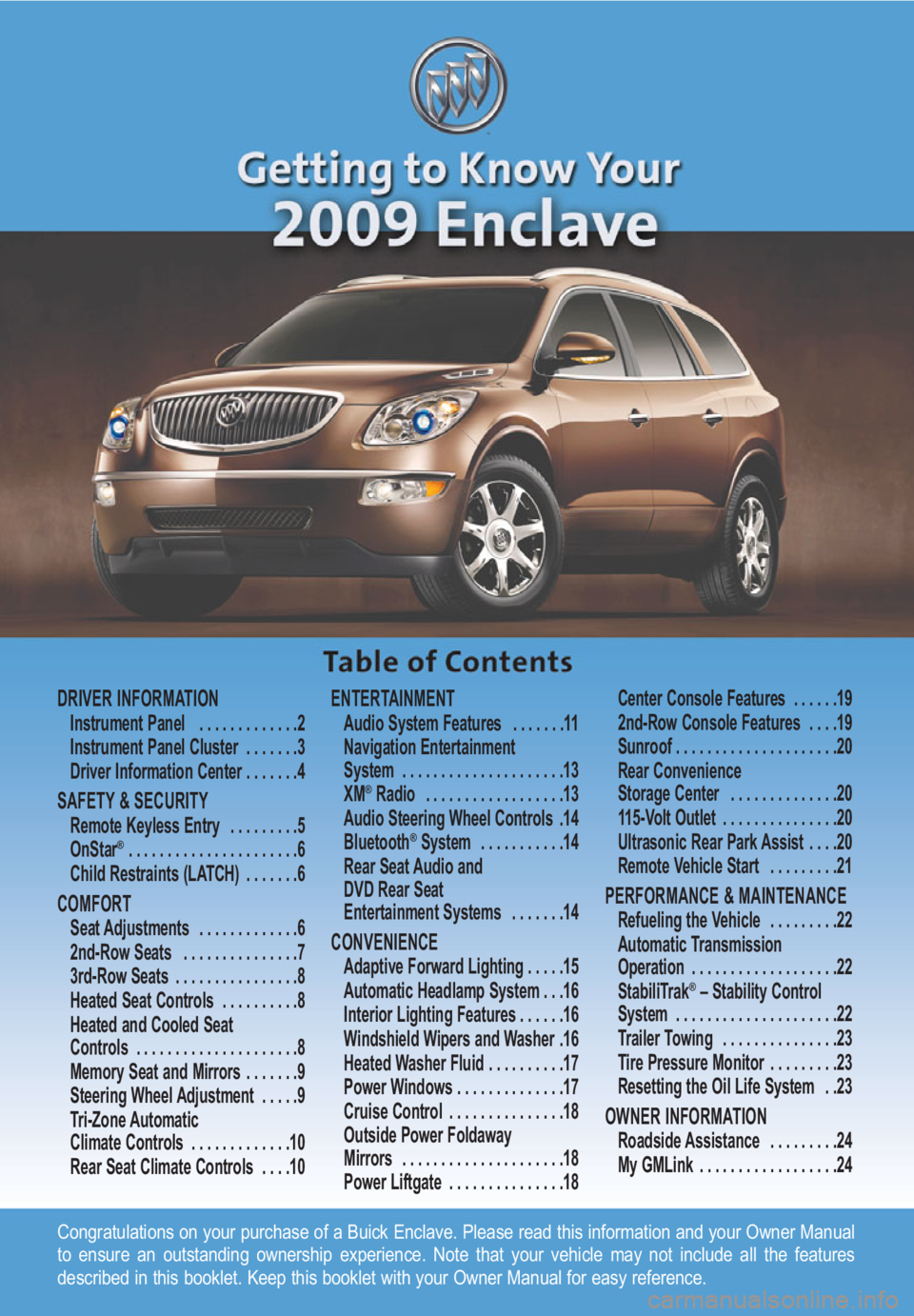 BUICK ENCLAVE 2009  Get To Know Guide Congratulations on your purchase of a Buick Enclave. Please read this information and your Owner Manual
to ensure an outstanding ownership experience. Note that your vehicle may not include all the fe