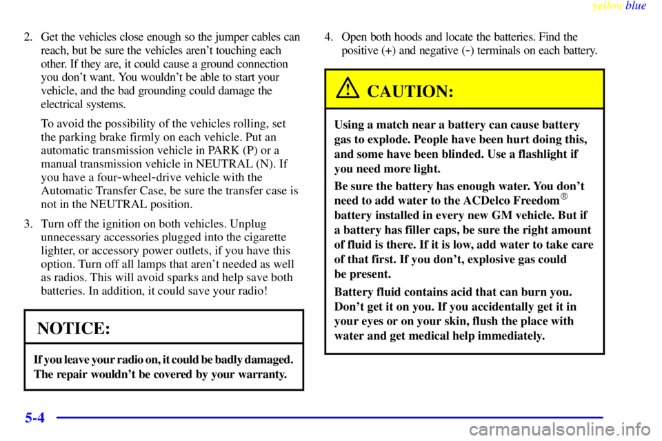 GMC JIMMY 1999  Owners Manual yellowblue     
5-4
2. Get the vehicles close enough so the jumper cables can
reach, but be sure the vehicles arent touching each
other. If they are, it could cause a ground connection
you dont want